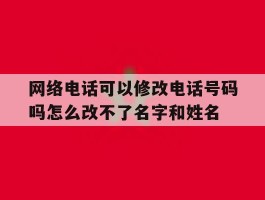 关于网络电话可以修改电话号码吗怎么改不了名字和姓名的信息