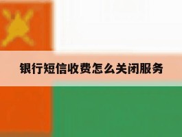 银行短信收费怎么关闭服务