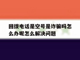 包含回拨电话是空号是诈骗吗怎么办呢怎么解决问题的词条