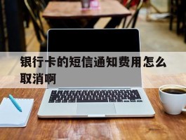 包含银行卡的短信通知费用怎么取消啊的词条