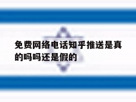 免费网络电话知乎推送是真的吗吗还是假的的简单介绍