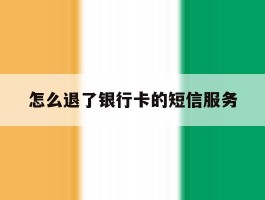 怎么退了银行卡的短信服务