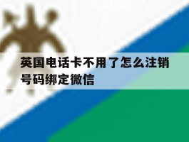 英国电话卡不用了怎么注销号码绑定微信的简单介绍