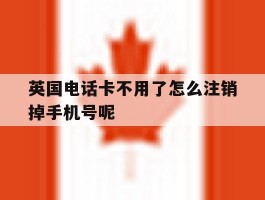 关于英国电话卡不用了怎么注销掉手机号呢的信息