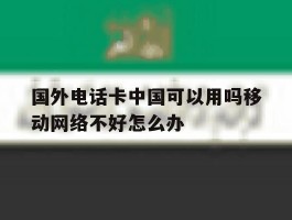 关于国外电话卡中国可以用吗移动网络不好怎么办的信息