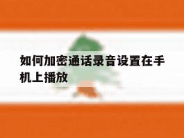 如何加密通话录音设置在手机上播放