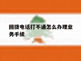 回拨电话打不通怎么办理业务手续