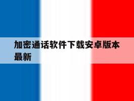 加密通话软件下载安卓版本最新的简单介绍