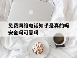免费网络电话知乎是真的吗安全吗可靠吗的简单介绍