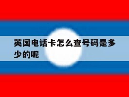 英国电话卡怎么查号码是多少的呢的简单介绍