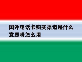包含国外电话卡购买渠道是什么意思呀怎么用的词条