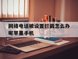 网络电话被设置拦截怎么办呢苹果手机的简单介绍