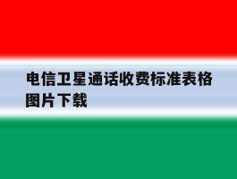 电信卫星通话收费标准表格图片下载