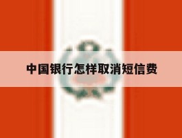 中国银行怎样取消短信费