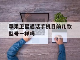 苹果卫星通话手机目前几款型号一样吗的简单介绍