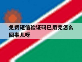 关于免费短信验证码已用完怎么回事儿呀的信息