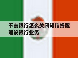不去银行怎么关闭短信提醒建设银行业务的简单介绍