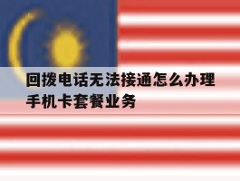 回拨电话无法接通怎么办理手机卡套餐业务的简单介绍