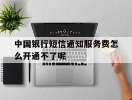 中国银行短信通知服务费怎么开通不了呢的简单介绍