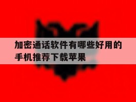 加密通话软件有哪些好用的手机推荐下载苹果