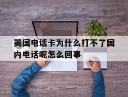 包含英国电话卡为什么打不了国内电话呢怎么回事的词条