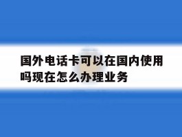 国外电话卡可以在国内使用吗现在怎么办理业务的简单介绍